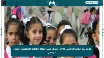 موعد بدء العام الدراسي 2026.. تعرف على الخطة الكاملة للتنظيم والجدول الرسمي